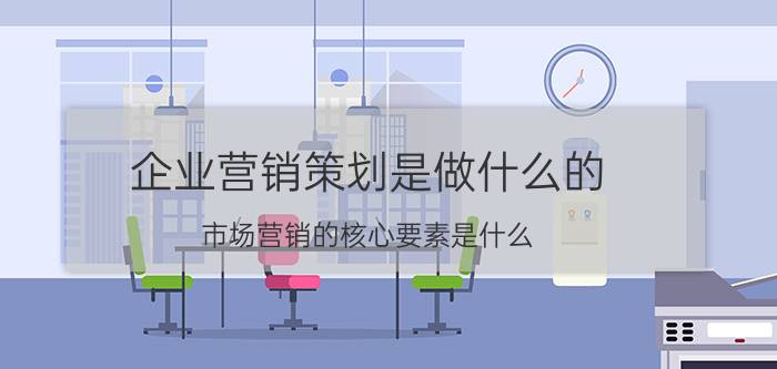 企业营销策划是做什么的 市场营销的核心要素是什么？